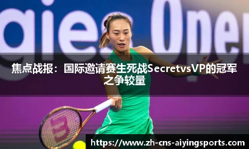 焦点战报:国际邀请赛生死战SecretvsVP的冠军之争较量